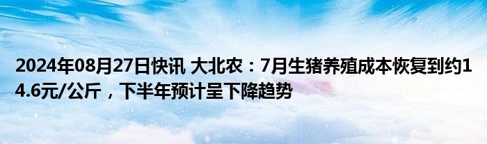 2024年08月27日快讯 大北农：7月生猪养殖成本恢复到约14.6元/公斤，下半年预计呈下降趋势