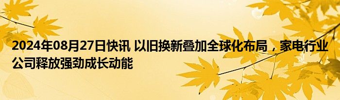 2024年08月27日快讯 以旧换新叠加全球化布局，家电行业公司释放强劲成长动能