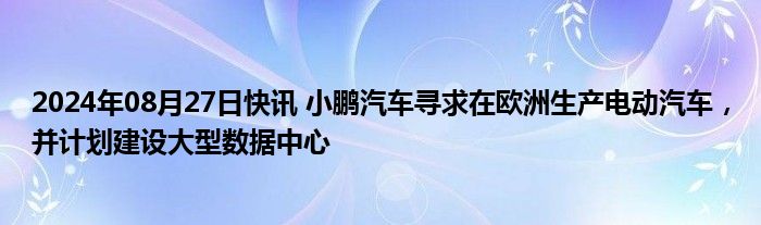 2024年08月27日快讯 小鹏汽车寻求在欧洲生产电动汽车，并计划建设大型数据中心