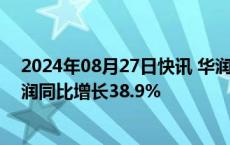 2024年08月27日快讯 华润电力港股涨超5%，上半年净利润同比增长38.9%