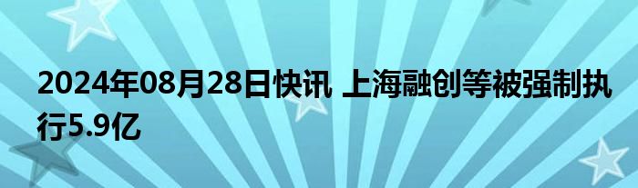 2024年08月28日快讯 上海融创等被强制执行5.9亿