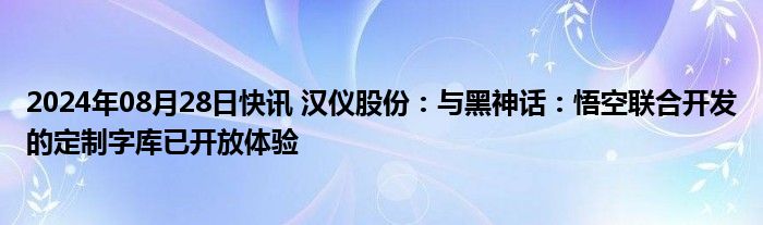 2024年08月28日快讯 汉仪股份：与黑神话：悟空联合开发的定制字库已开放体验