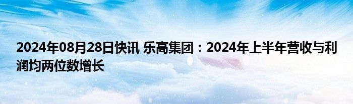 2024年08月28日快讯 乐高集团：2024年上半年营收与利润均两位数增长