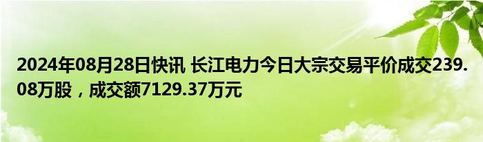 2024年08月28日快讯 长江电力今日大宗交易平价成交239.08万股，成交额7129.37万元