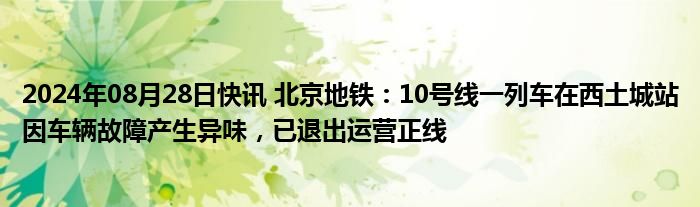 2024年08月28日快讯 北京地铁：10号线一列车在西土城站因车辆故障产生异味，已退出运营正线