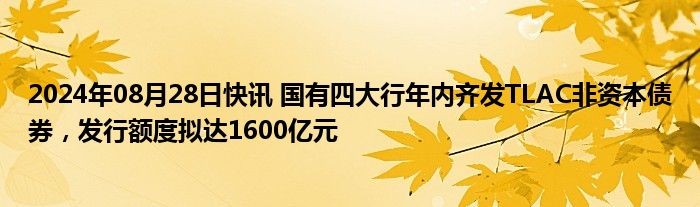 2024年08月28日快讯 国有四大行年内齐发TLAC非资本债券，发行额度拟达1600亿元