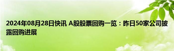 2024年08月28日快讯 A股股票回购一览：昨日50家公司披露回购进展