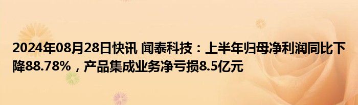 2024年08月28日快讯 闻泰科技：上半年归母净利润同比下降88.78%，产品集成业务净亏损8.5亿元