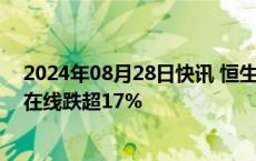 2024年08月28日快讯 恒生科技指数跌幅扩大至1%，众安在线跌超17%