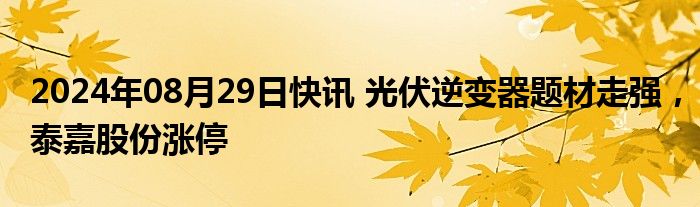 2024年08月29日快讯 光伏逆变器题材走强，泰嘉股份涨停