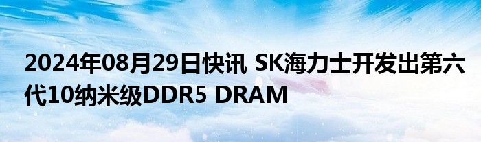 2024年08月29日快讯 SK海力士开发出第六代10纳米级DDR5 DRAM