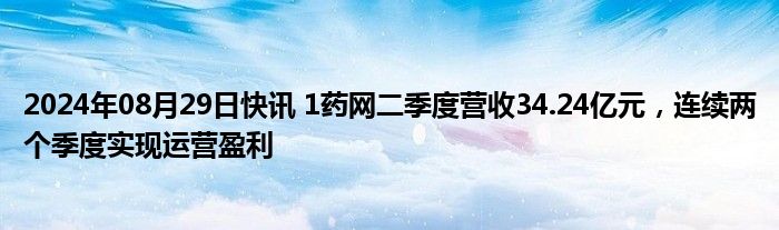 2024年08月29日快讯 1药网二季度营收34.24亿元，连续两个季度实现运营盈利