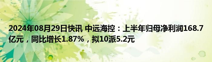 2024年08月29日快讯 中远海控：上半年归母净利润168.7亿元，同比增长1.87%，拟10派5.2元