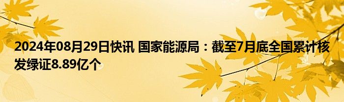 2024年08月29日快讯 国家能源局：截至7月底全国累计核发绿证8.89亿个