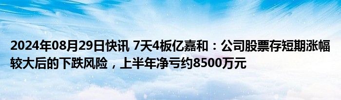 2024年08月29日快讯 7天4板亿嘉和：公司股票存短期涨幅较大后的下跌风险，上半年净亏约8500万元