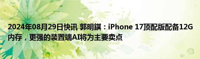 2024年08月29日快讯 郭明錤：iPhone 17顶配版配备12G内存，更强的装置端AI将为主要卖点