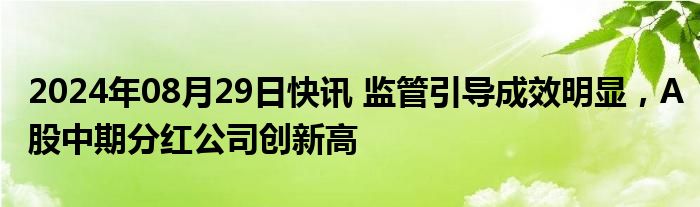 2024年08月29日快讯 监管引导成效明显，A股中期分红公司创新高