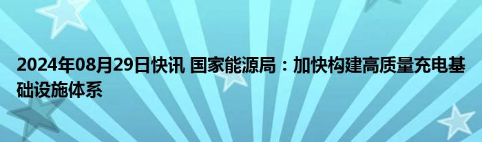 2024年08月29日快讯 国家能源局：加快构建高质量充电基础设施体系