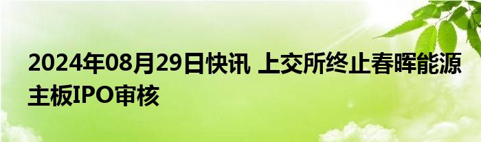 2024年08月29日快讯 上交所终止春晖能源主板IPO审核