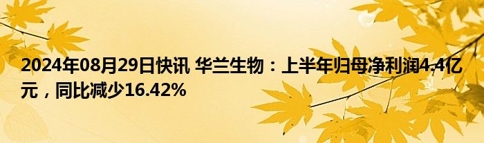 2024年08月29日快讯 华兰生物：上半年归母净利润4.4亿元，同比减少16.42%