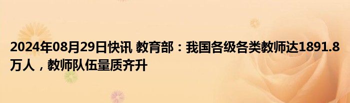 2024年08月29日快讯 教育部：我国各级各类教师达1891.8万人，教师队伍量质齐升