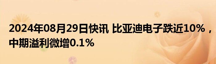 2024年08月29日快讯 比亚迪电子跌近10%，中期溢利微增0.1%