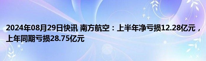 2024年08月29日快讯 南方航空：上半年净亏损12.28亿元，上年同期亏损28.75亿元