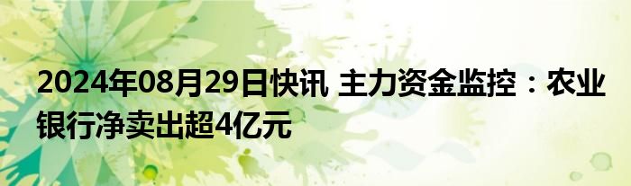 2024年08月29日快讯 主力资金监控：农业银行净卖出超4亿元