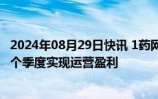 2024年08月29日快讯 1药网二季度营收34.24亿元，连续两个季度实现运营盈利