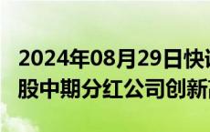 2024年08月29日快讯 监管引导成效明显，A股中期分红公司创新高