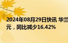 2024年08月29日快讯 华兰生物：上半年归母净利润4.4亿元，同比减少16.42%