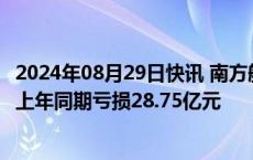 2024年08月29日快讯 南方航空：上半年净亏损12.28亿元，上年同期亏损28.75亿元