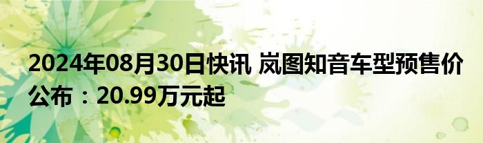 2024年08月30日快讯 岚图知音车型预售价公布：20.99万元起