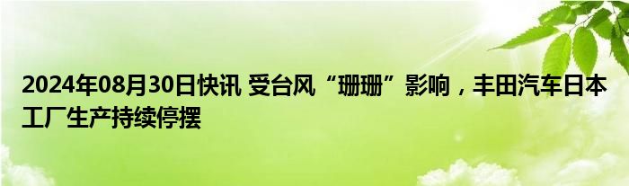 2024年08月30日快讯 受台风“珊珊”影响，丰田汽车日本工厂生产持续停摆