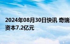 2024年08月30日快讯 奇瑞汽车等成立驱动科技公司，注册资本7.2亿元