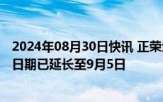 2024年08月30日快讯 正荣地产：重组支持协议的最后截止日期已延长至9月5日