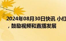 2024年08月30日快讯 小红书首次提出“个体视频创作者”，鼓励视频和直播发展