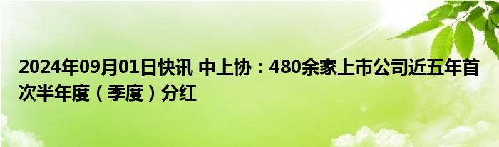 2024年09月01日快讯 中上协：480余家上市公司近五年首次半年度（季度）分红