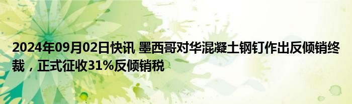 2024年09月02日快讯 墨西哥对华混凝土钢钉作出反倾销终裁，正式征收31%反倾销税