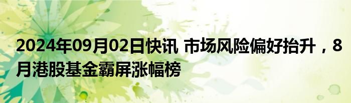 2024年09月02日快讯 市场风险偏好抬升，8月港股基金霸屏涨幅榜