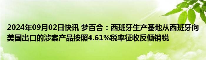 2024年09月02日快讯 梦百合：西班牙生产基地从西班牙向美国出口的涉案产品按照4.61%税率征收反倾销税