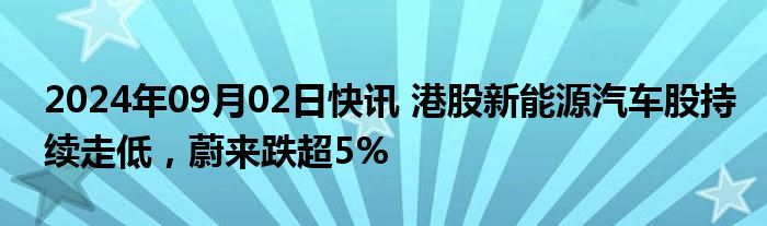 2024年09月02日快讯 港股新能源汽车股持续走低，蔚来跌超5%