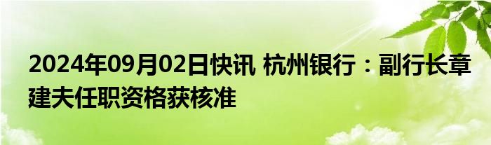 2024年09月02日快讯 杭州银行：副行长章建夫任职资格获核准