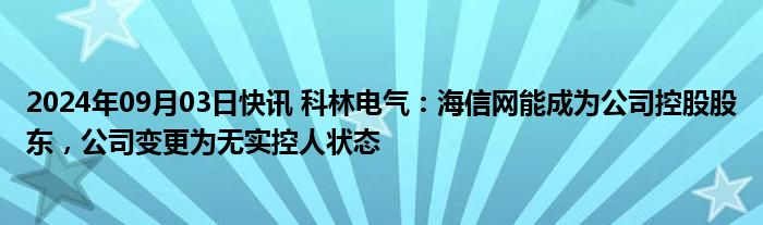 2024年09月03日快讯 科林电气：海信网能成为公司控股股东，公司变更为无实控人状态