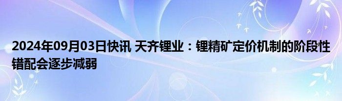 2024年09月03日快讯 天齐锂业：锂精矿定价机制的阶段性错配会逐步减弱