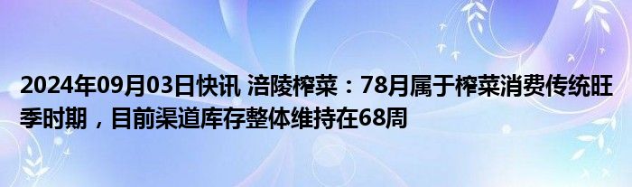 2024年09月03日快讯 涪陵榨菜：78月属于榨菜消费传统旺季时期，目前渠道库存整体维持在68周