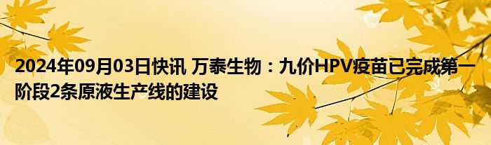 2024年09月03日快讯 万泰生物：九价HPV疫苗已完成第一阶段2条原液生产线的建设