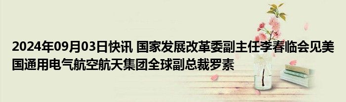 2024年09月03日快讯 国家发展改革委副主任李春临会见美国通用电气航空航天集团全球副总裁罗素