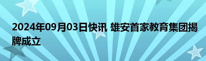 2024年09月03日快讯 雄安首家教育集团揭牌成立