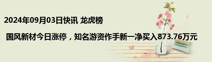 2024年09月03日快讯 龙虎榜 | 国风新材今日涨停，知名游资作手新一净买入873.76万元